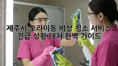 제주시 오라이동 비상 청소 서비스: 긴급 상황 대처 완벽 가이드