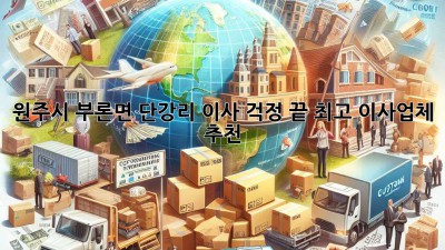 원주시 부론면 단강리 이사, 걱정 끝! 최고 이사업체 추천