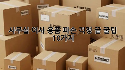 사무실 이사, 용품 파손 걱정 끝! 꿀팁 10가지